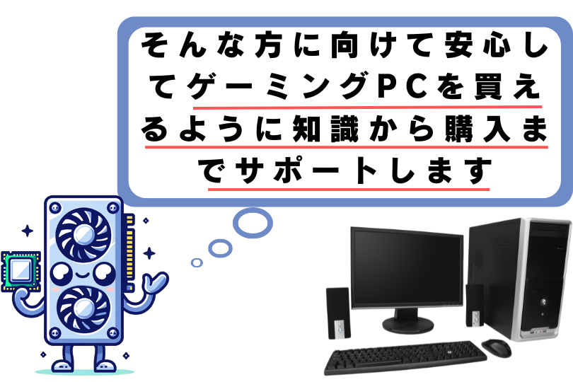 そんな方に向けて、安心してゲーミングPCを変えるように知識から購入までサポートします